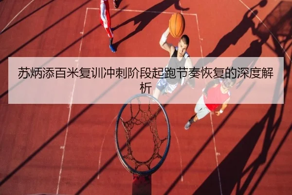 苏炳添百米复训冲刺阶段起跑节奏恢复的深度解析