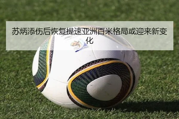 苏炳添伤后恢复提速亚洲百米格局或迎来新变化