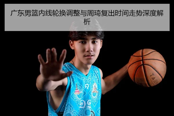 广东男篮内线轮换调整与周琦复出时间走势深度解析