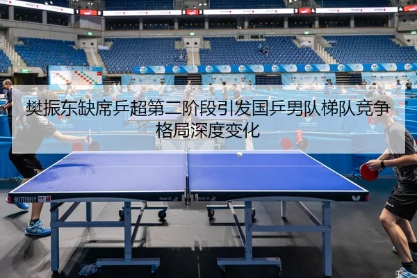 樊振东缺席乒超第二阶段引发国乒男队梯队竞争格局深度变化