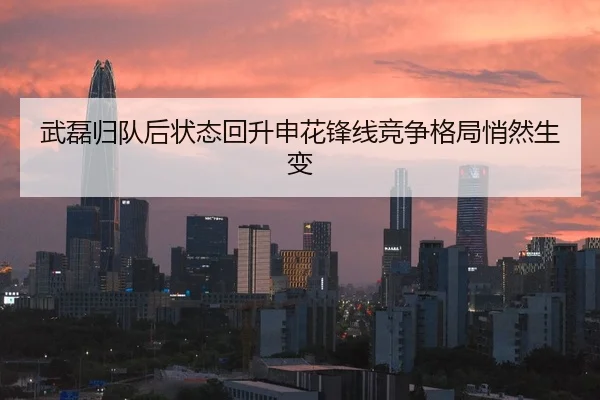 武磊归队后状态回升申花锋线竞争格局悄然生变