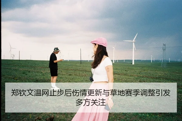 郑钦文温网止步后伤情更新与草地赛季调整引发多方关注