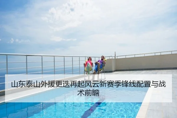 山东泰山外援更迭再起风云新赛季锋线配置与战术前瞻